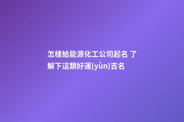 怎樣給能源化工公司起名 了解下這類好運(yùn)吉名-第1張-公司起名-玄機(jī)派